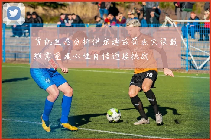 贾凯里尼分析伊尔迪兹罚点失误戴维需重建心理自信迎接挑战