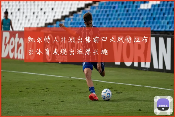 凯尔特人计划出售前田大然特拉布宗体育表现出浓厚兴趣