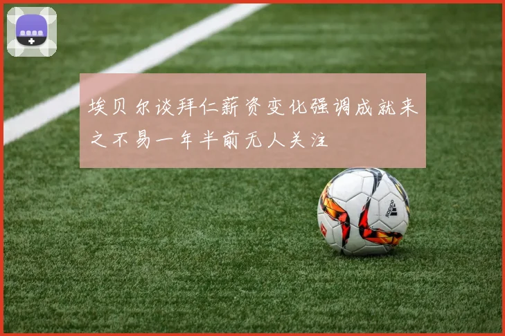 埃贝尔谈拜仁薪资变化强调成就来之不易一年半前无人关注