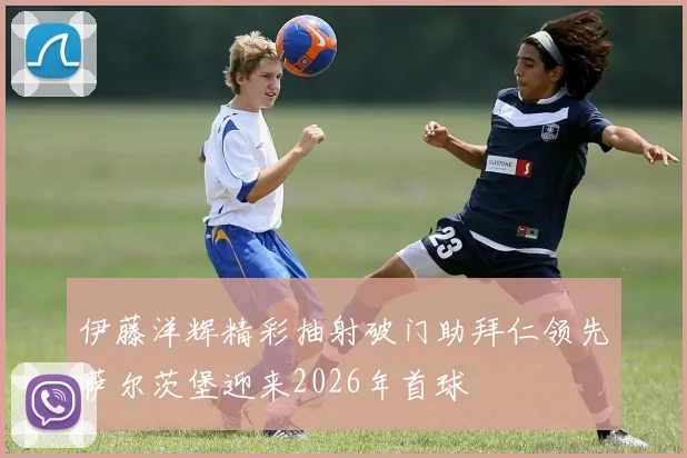 伊藤洋辉精彩抽射破门助拜仁领先萨尔茨堡迎来2026年首球