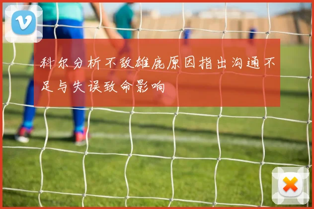 科尔分析不敌雄鹿原因指出沟通不足与失误致命影响