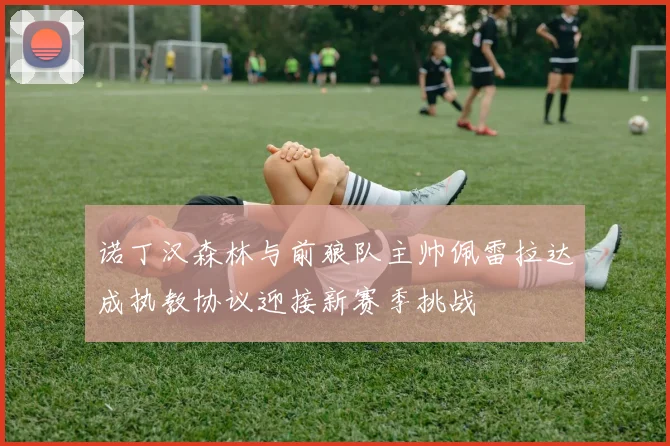 诺丁汉森林与前狼队主帅佩雷拉达成执教协议迎接新赛季挑战
