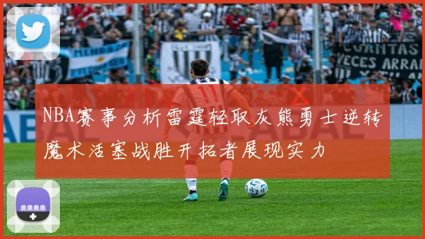 NBA赛事分析雷霆轻取灰熊勇士逆转魔术活塞战胜开拓者展现实力
