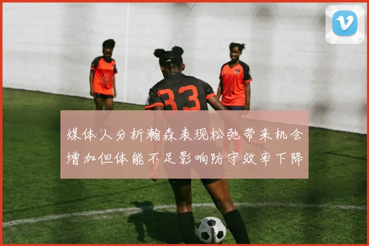 媒体人分析瀚森表现松弛带来机会增加但体能不足影响防守效率下降