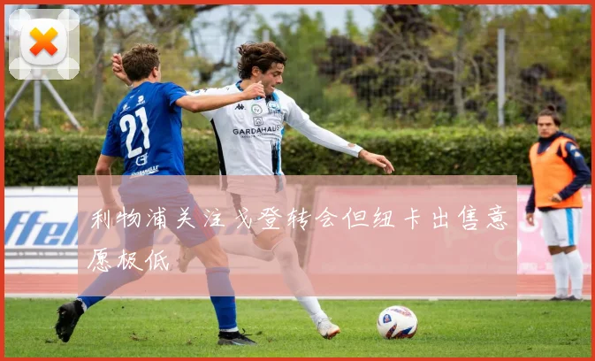 利物浦关注戈登转会但纽卡出售意愿极低