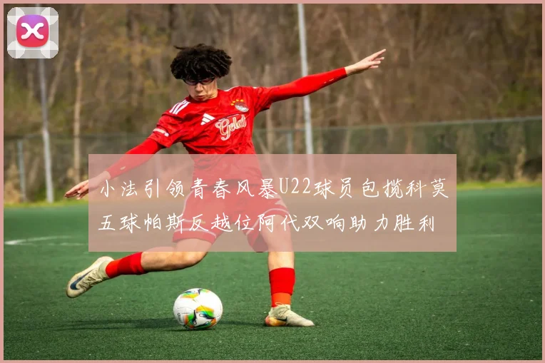 小法引领青春风暴U22球员包揽科莫五球帕斯反越位阿代双响助力胜利