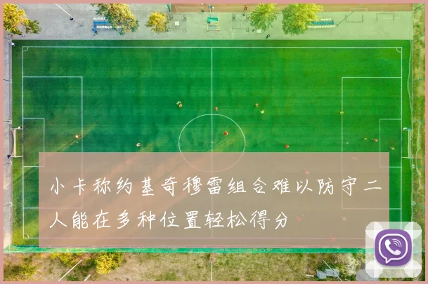 小卡称约基奇穆雷组合难以防守二人能在多种位置轻松得分