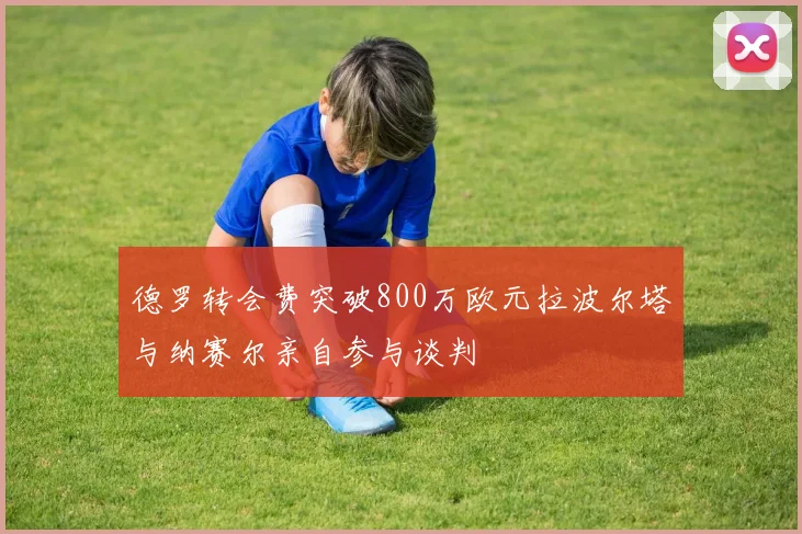德罗转会费突破800万欧元拉波尔塔与纳赛尔亲自参与谈判