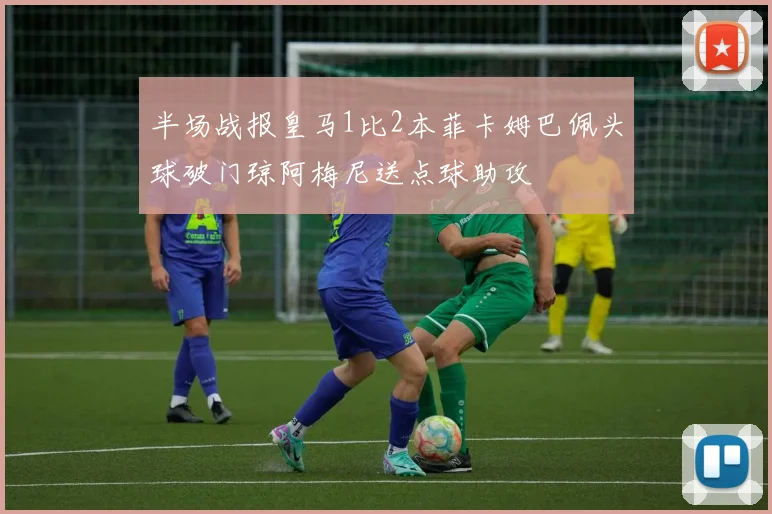 半场战报皇马1比2本菲卡姆巴佩头球破门琼阿梅尼送点球助攻