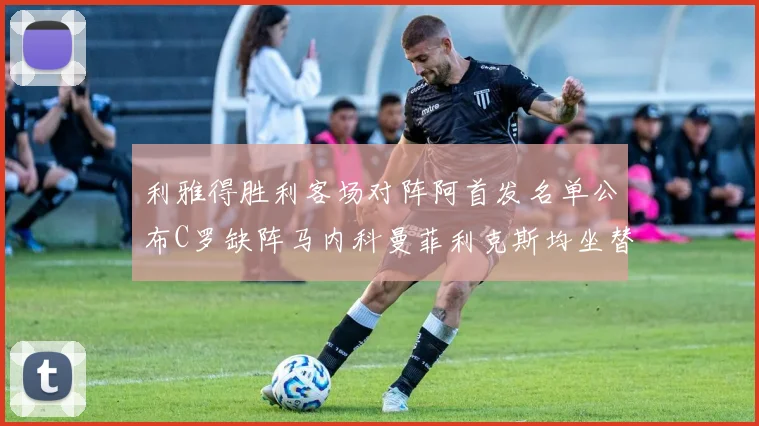 利雅得胜利客场对阵阿首发名单公布C罗缺阵马内科曼菲利克斯均坐替补