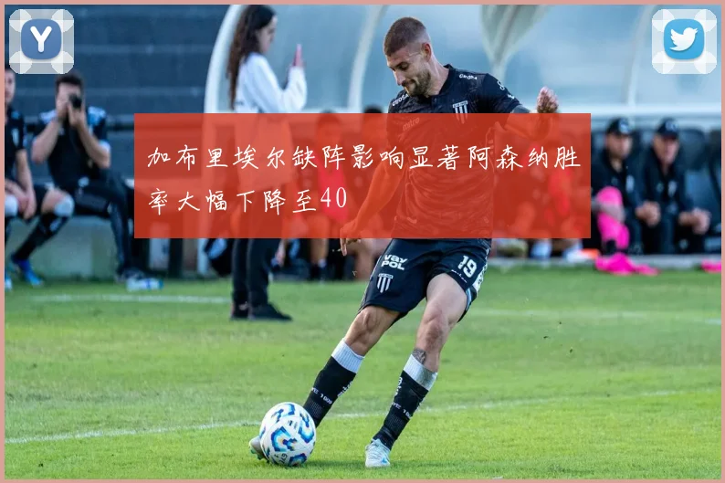 加布里埃尔缺阵影响显著阿森纳胜率大幅下降至40