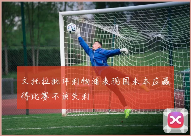 文托拉批评利物浦表现国米本应赢得比赛不该失利