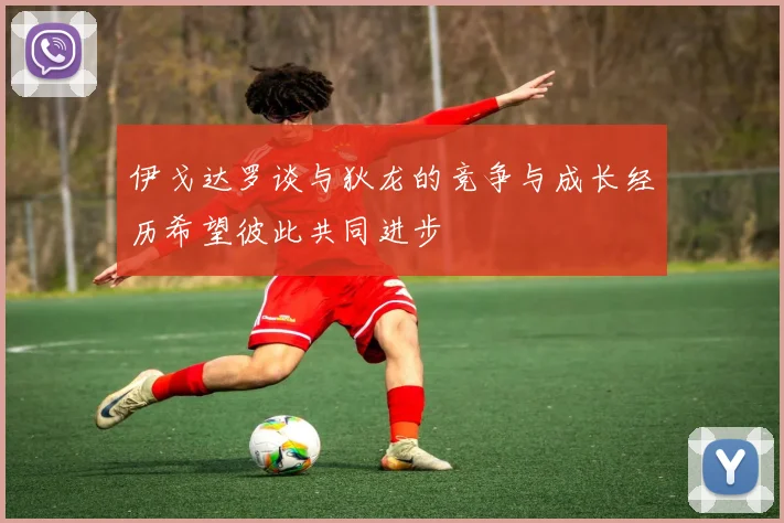 伊戈达罗谈与狄龙的竞争与成长经历希望彼此共同进步