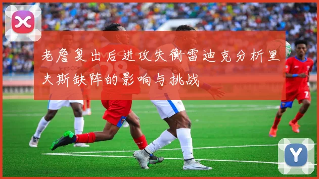 老詹复出后进攻失衡雷迪克分析里夫斯缺阵的影响与挑战