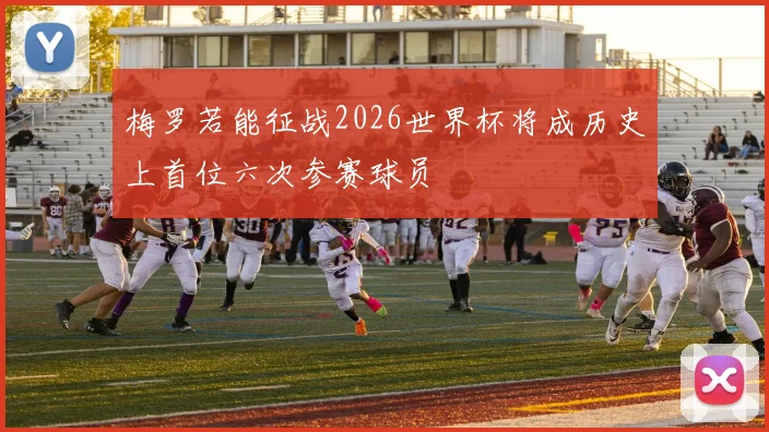 梅罗若能征战2026世界杯将成历史上首位六次参赛球员