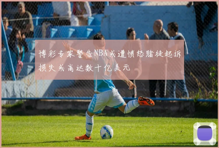 博彩专家警告NBA或遭愤怒赌徒起诉损失或高达数十亿美元