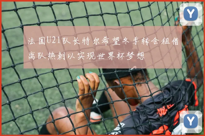 法国U21队长特尔希望冬季转会租借离队热刺以实现世界杯梦想