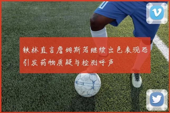 铁林直言詹姆斯若继续出色表现恐引发药物质疑与检测呼声