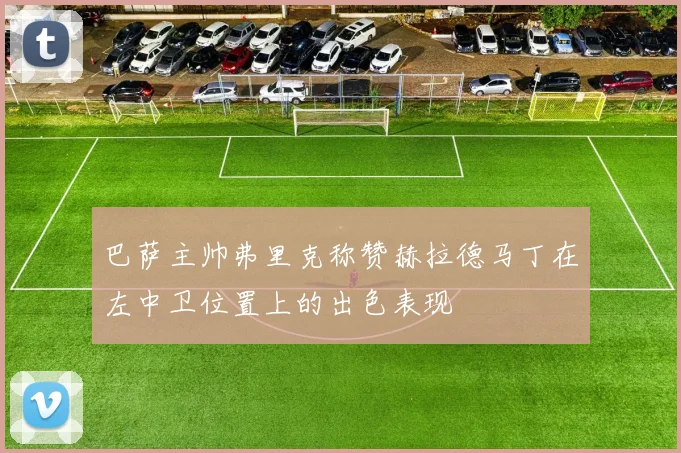 巴萨主帅弗里克称赞赫拉德马丁在左中卫位置上的出色表现