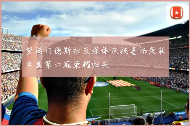 努诺门德斯社交媒体庆祝喜讯荣获年度第六冠荣耀归来