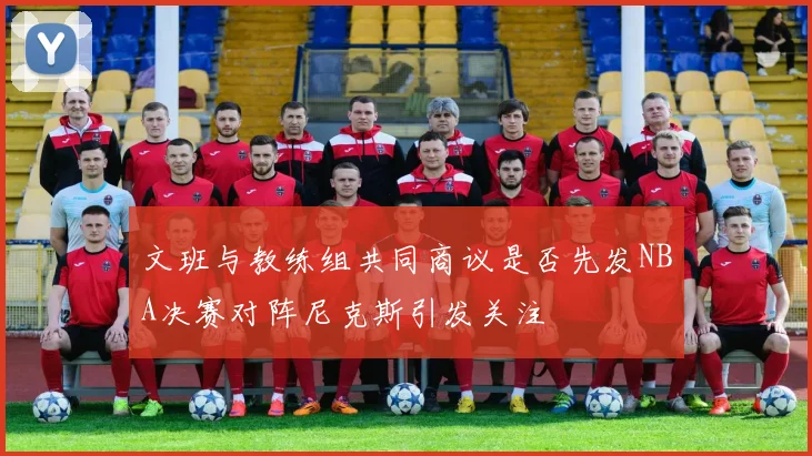 文班与教练组共同商议是否先发NBA决赛对阵尼克斯引发关注