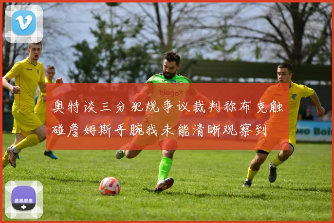 奥特谈三分犯规争议裁判称布克触碰詹姆斯手腕我未能清晰观察到