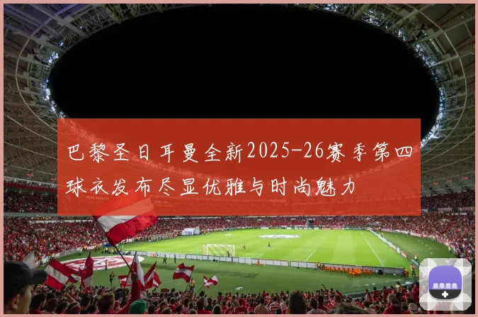 巴黎圣日耳曼全新2025-26赛季第四球衣发布尽显优雅与时尚魅力
