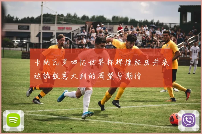 卡纳瓦罗回忆世界杯辉煌经历并表达执教意大利的渴望与期待