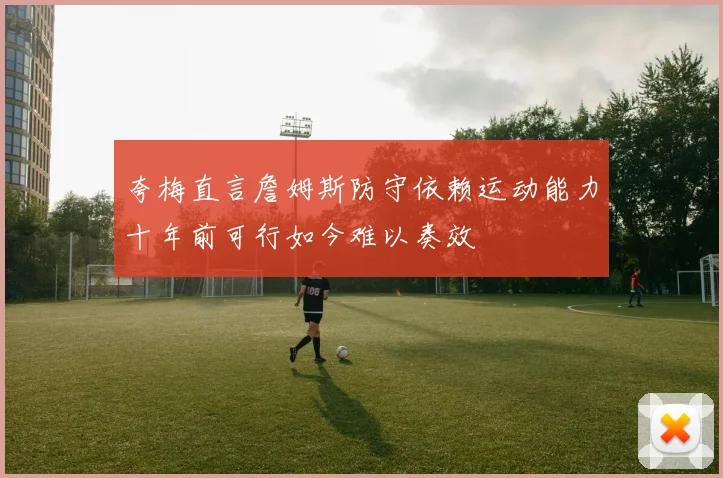 夸梅直言詹姆斯防守依赖运动能力十年前可行如今难以奏效