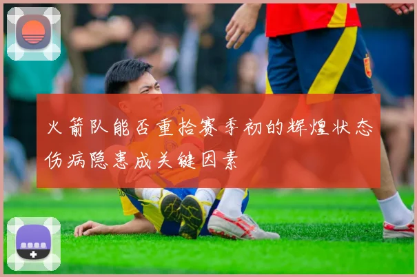 火箭队能否重拾赛季初的辉煌状态伤病隐患成关键因素