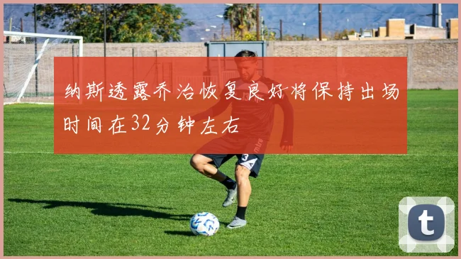 纳斯透露乔治恢复良好将保持出场时间在32分钟左右