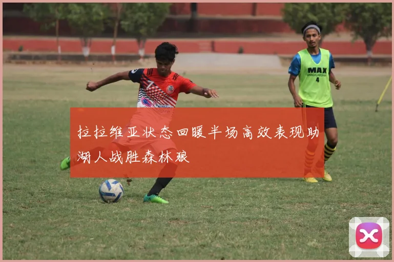 拉拉维亚状态回暖半场高效表现助湖人战胜森林狼