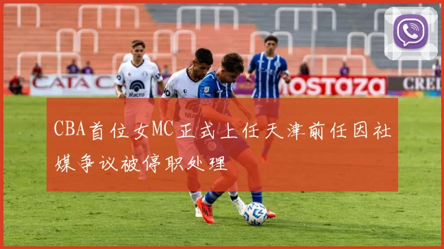 CBA首位女MC正式上任天津前任因社媒争议被停职处理