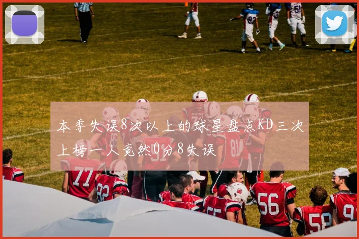 本季失误8次以上的球星盘点KD三次上榜一人竟然0分8失误