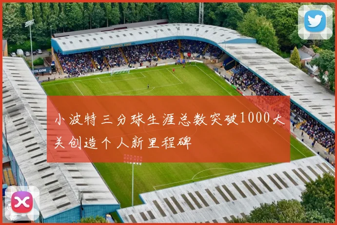 小波特三分球生涯总数突破1000大关创造个人新里程碑