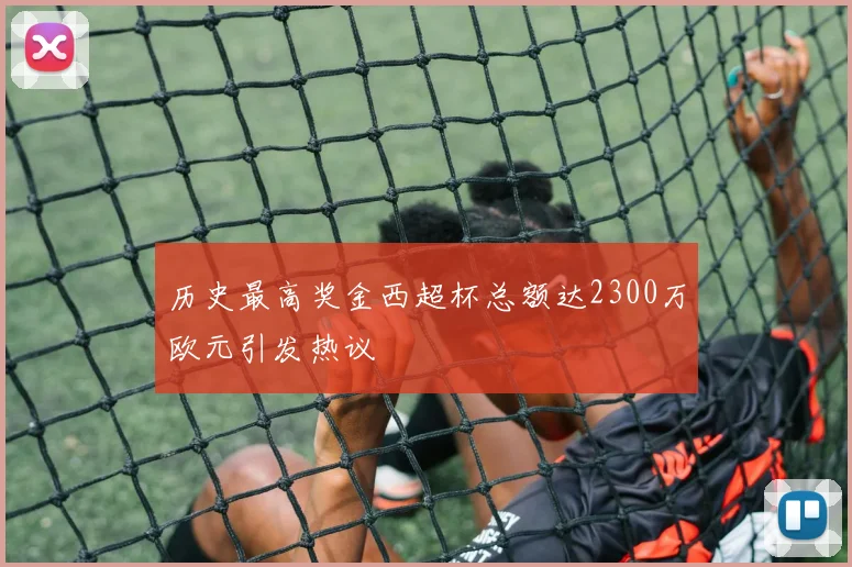 历史最高奖金西超杯总额达2300万欧元引发热议