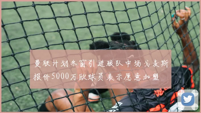 曼联计划冬窗引进狼队中场戈麦斯报价5000万欧球员表示愿意加盟