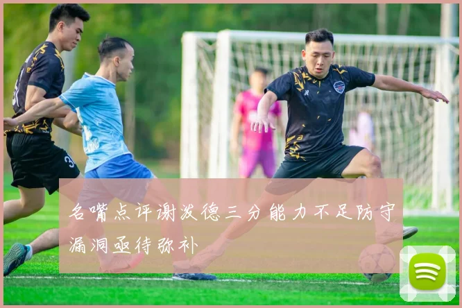 名嘴点评谢泼德三分能力不足防守漏洞亟待弥补