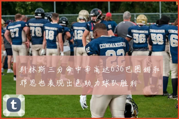 科林斯三分命中率高达636巴图姆和邓恩也表现出色助力球队胜利
