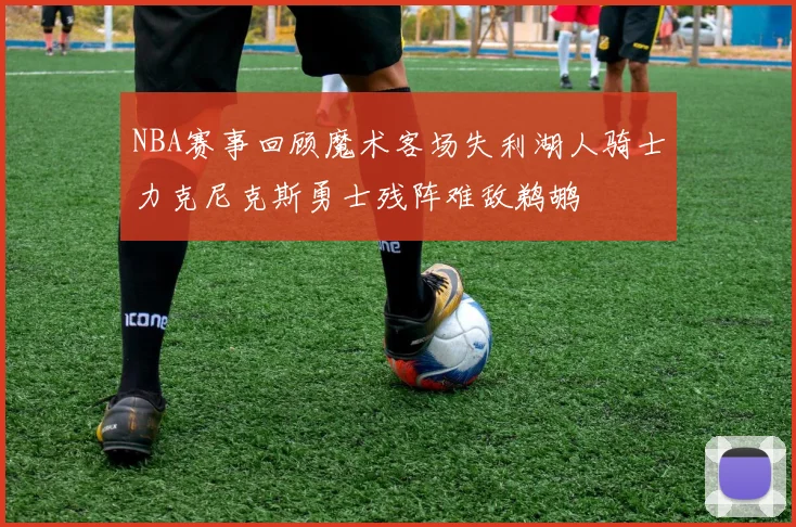 NBA赛事回顾魔术客场失利湖人骑士力克尼克斯勇士残阵难敌鹈鹕