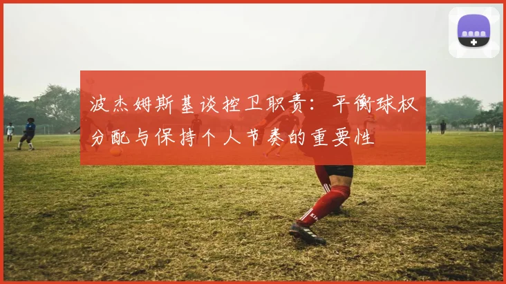 波杰姆斯基谈控卫职责：平衡球权分配与保持个人节奏的重要性