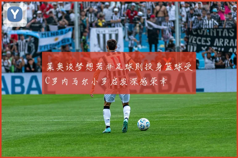 莱奥谈梦想若非足球则投身篮球受C罗内马尔小罗启发深感荣幸