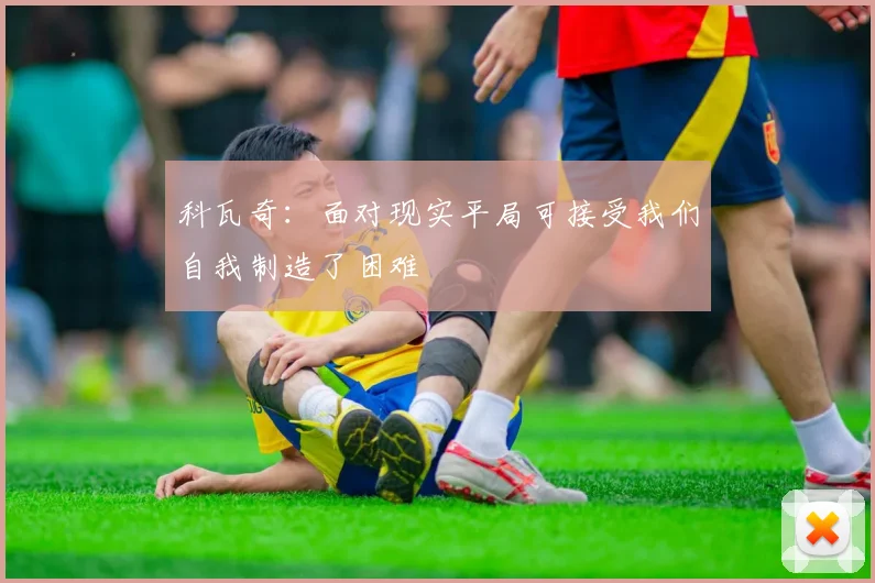 科瓦奇：面对现实平局可接受我们自我制造了困难