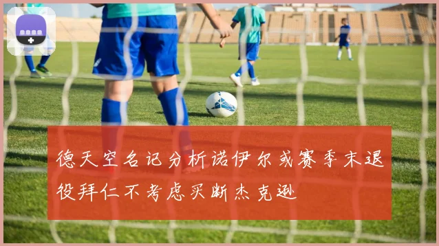 德天空名记分析诺伊尔或赛季末退役拜仁不考虑买断杰克逊
