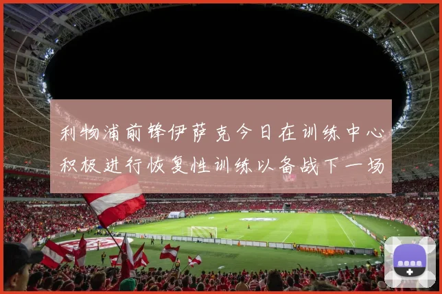 利物浦前锋伊萨克今日在训练中心积极进行恢复性训练以备战下一场比赛