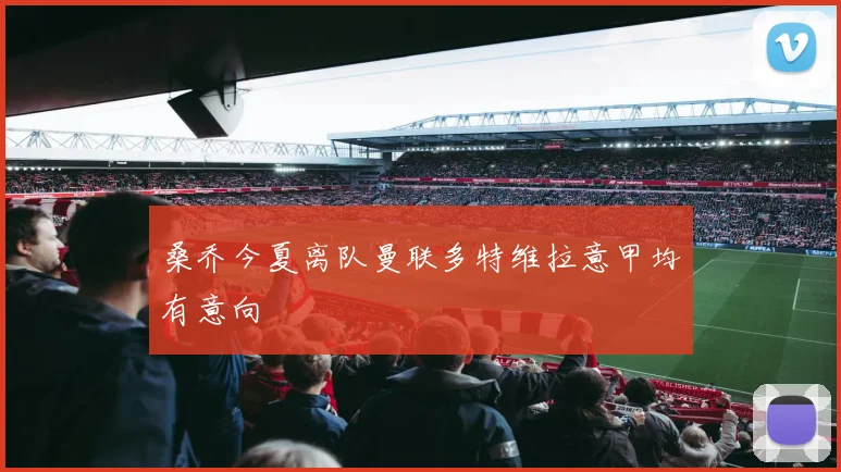桑乔今夏离队曼联多特维拉意甲均有意向
