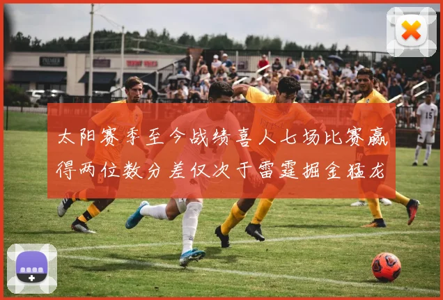 太阳赛季至今战绩喜人七场比赛赢得两位数分差仅次于雷霆掘金猛龙
