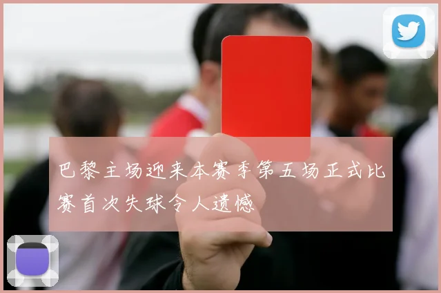 巴黎主场迎来本赛季第五场正式比赛首次失球令人遗憾
