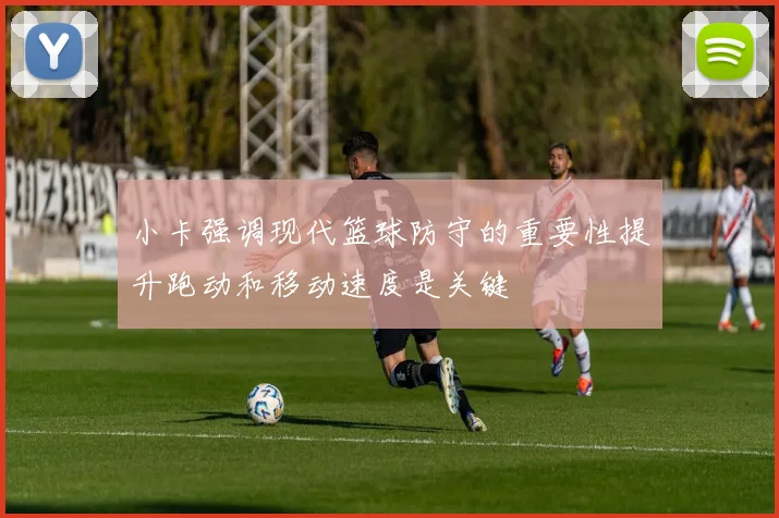 小卡强调现代篮球防守的重要性提升跑动和移动速度是关键