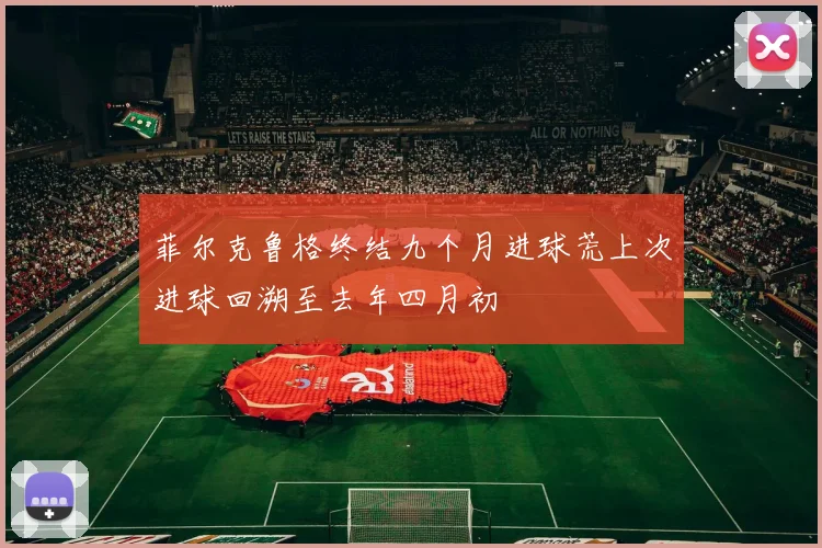 菲尔克鲁格终结九个月进球荒上次进球回溯至去年四月初